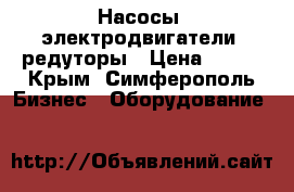 Насосы, электродвигатели, редуторы › Цена ­ 123 - Крым, Симферополь Бизнес » Оборудование   